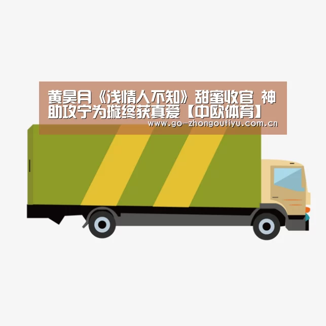 黄昊月《浅情人不知》甜蜜收官 神助攻宁为璇终获真爱【中欧体育】(图2) 中欧体育官网