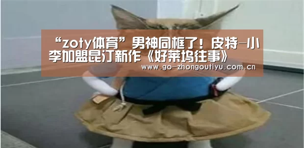 “zoty体育”男神同框了!皮特-小李加盟昆汀新作《好莱坞往事》(图3) 中欧体育官网