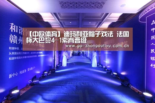 【中欧体育】迪玛利亚帽子戏法 法国杯大巴黎4-1索肖晋级(图3) 中欧体育
