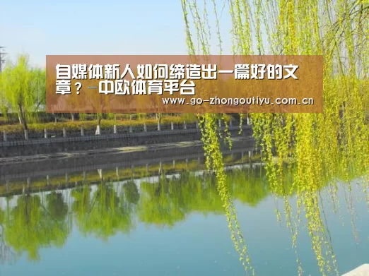 自媒体新人如何缔造出一篇好的文章?-中欧体育平台(图1) zoty体育