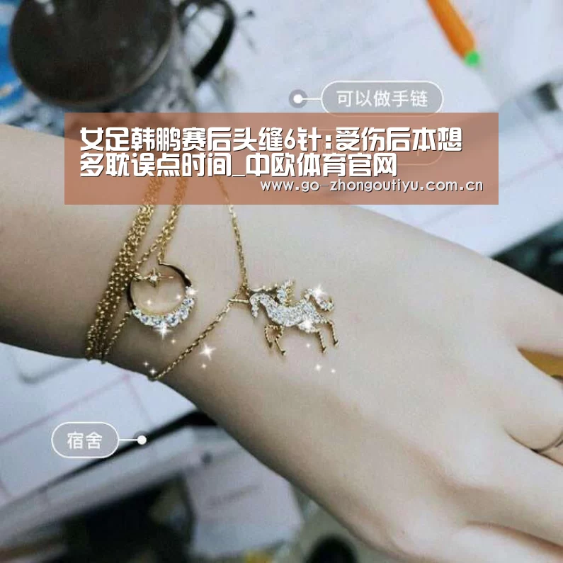 女足韩鹏赛后头缝6针:受伤后本想多耽误点时间_中欧体育官网(图1) 中欧体育官网