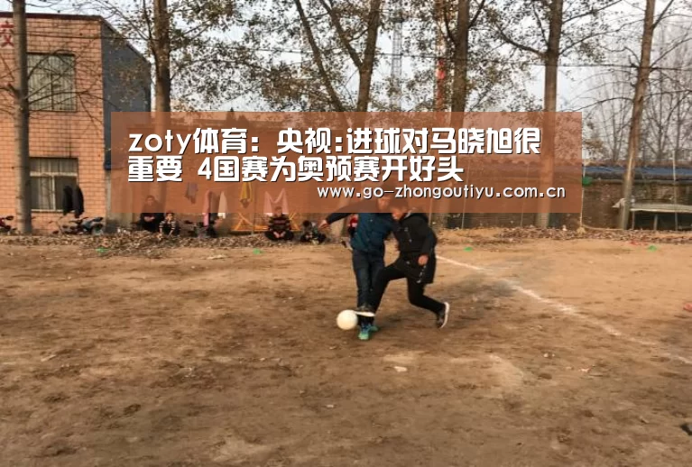 zoty体育:央视:进球对马晓旭很重要 4国赛为奥预赛开好头(图1) 中欧体育官网