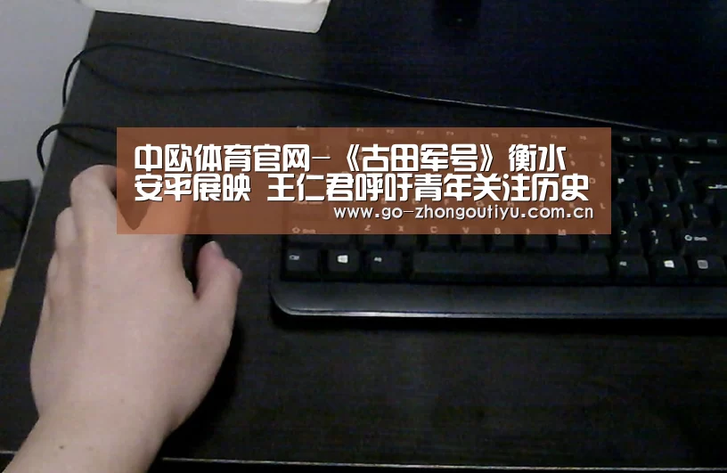 中欧体育官网-《古田军号》衡水安平展映 王仁君呼吁青年关注历史(图2) 中欧体育